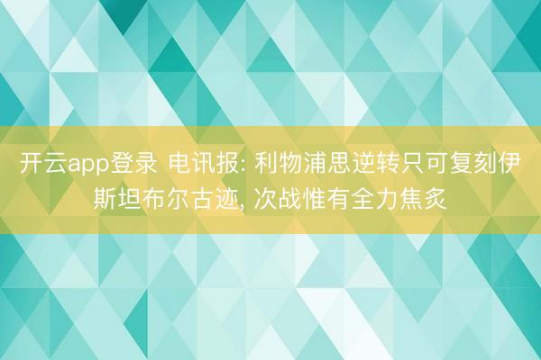 开云app登录 电讯报: 利物浦思逆转只可复刻伊斯坦布尔古迹， 次战惟有全力焦炙