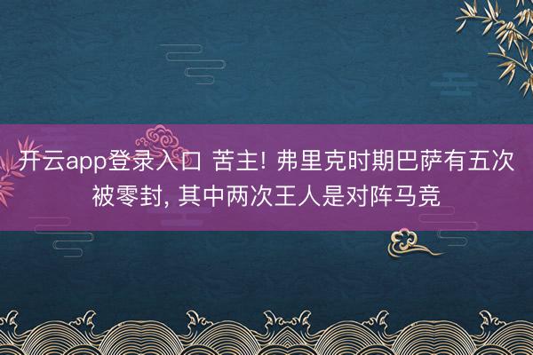 开云app登录入口 苦主! 弗里克时期巴萨有五次被零封， 其中两次王人是对阵马竞
