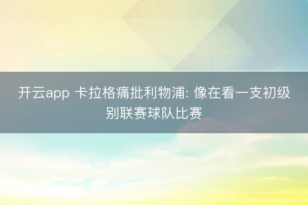 开云app 卡拉格痛批利物浦: 像在看一支初级别联赛球队比赛