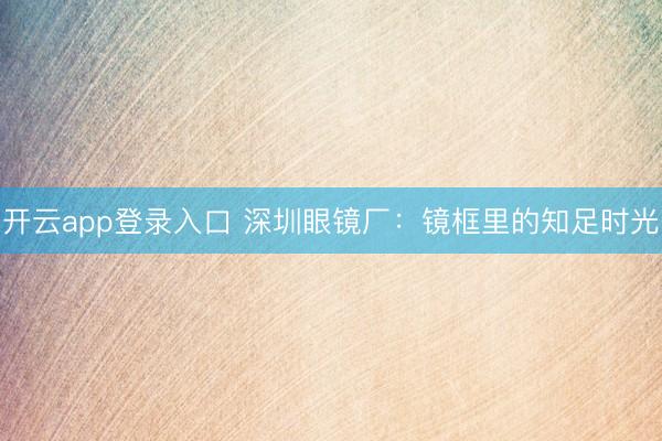 开云app登录入口 深圳眼镜厂:镜框里的知足时光
