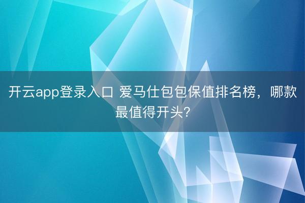 开云app登录入口 爱马仕包包保值排名榜,哪款最值得开头?