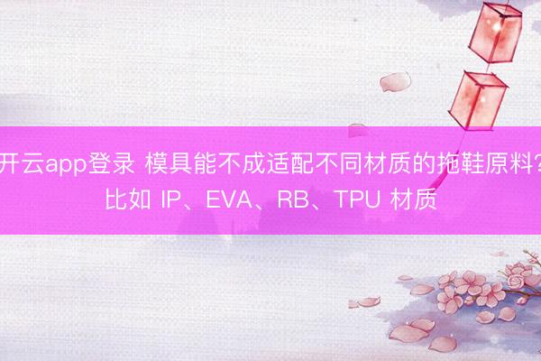 开云app登录 模具能不成适配不同材质的拖鞋原料？比如 IP、EVA、RB、TPU 材质