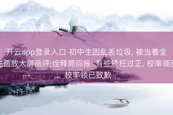 开云app登录入口 初中生因乱丢垃圾， 被当着全校师生面放大屏品评;诠释局回报: 有些矫枉过正， 校率领已致歉