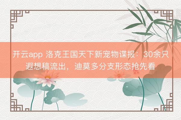 开云app 洛克王国天下新宠物谍报：30余只遐想稿流出，迪莫多分支形态抢先看