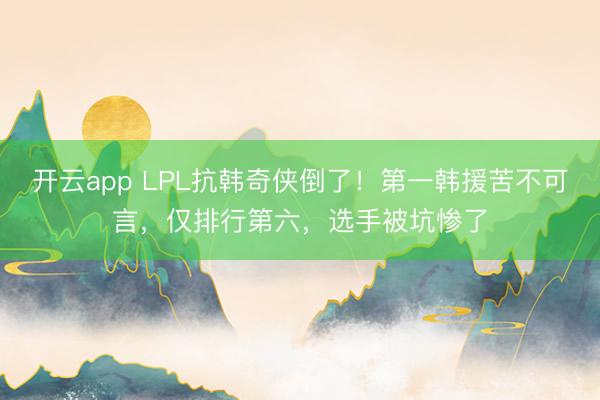 开云app LPL抗韩奇侠倒了！第一韩援苦不可言，仅排行第六，选手被坑惨了