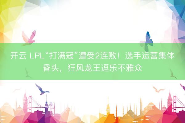 开云 LPL“打满冠”遭受2连败!选手运营集体昏头,狂风龙王逗乐不雅众