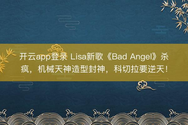 开云app登录 Lisa新歌《Bad Angel》杀疯，机械天神造型封神，科切拉要逆天！