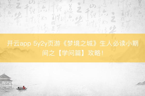 开云app 5y2y页游《梦境之城》生人必读小期间之【学问篇】攻略！