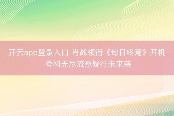 开云app登录入口 肖战领衔《旬日终焉》开机 登科无尽流悬疑行未来袭
