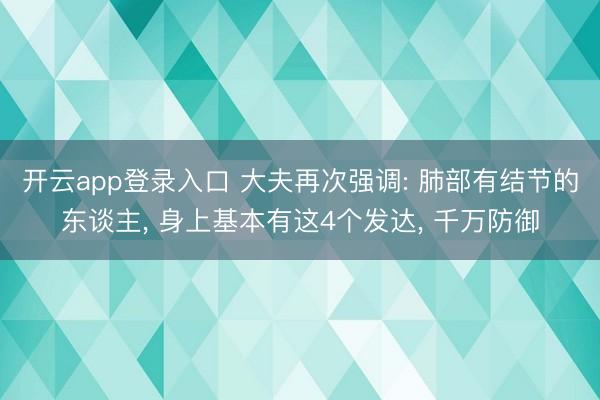 开云app登录入口 大夫再次强调: 肺部有结节的东谈主， 身上基本有这4个发达， 千万防御