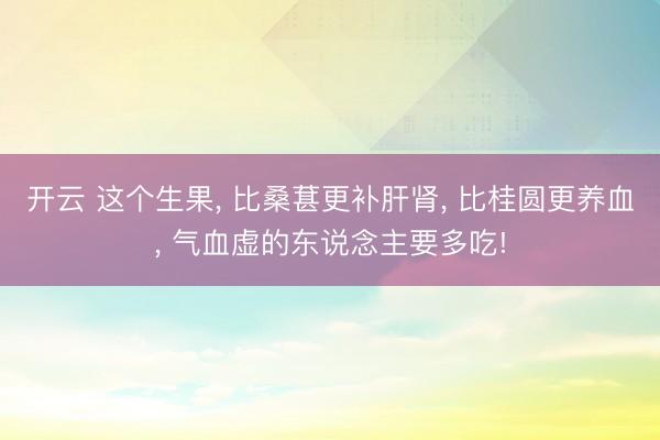开云 这个生果, 比桑葚更补肝肾, 比桂圆更养血, 气血虚的东说念主要多吃!