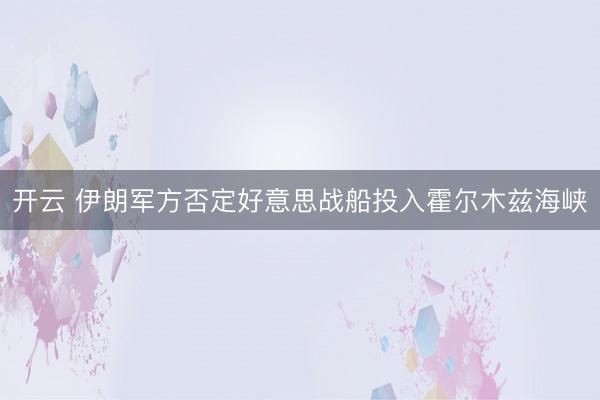 开云 伊朗军方否定好意思战船投入霍尔木兹海峡