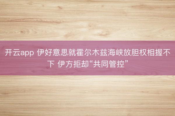 开云app 伊好意思就霍尔木兹海峡放胆权相握不下 伊方拒却“共同管控”
