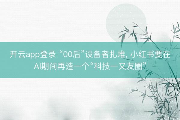 开云app登录 “00后”设备者扎堆, 小红书要在AI期间再造一个“科技一又友圈”