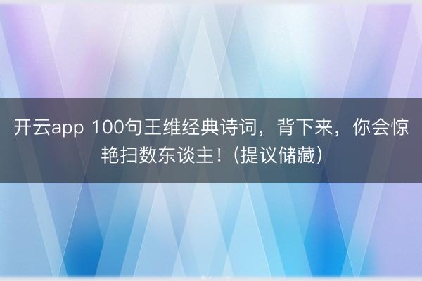 开云app 100句王维经典诗词，背下来，你会惊艳扫数东谈主！(提议储藏）