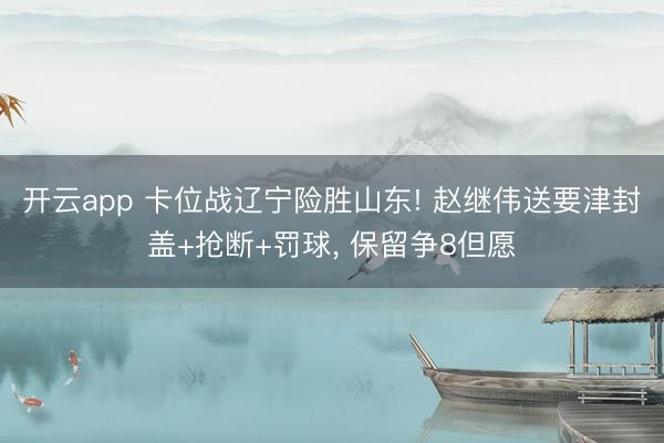 开云app 卡位战辽宁险胜山东! 赵继伟送要津封盖+抢断+罚球, 保留争8但愿