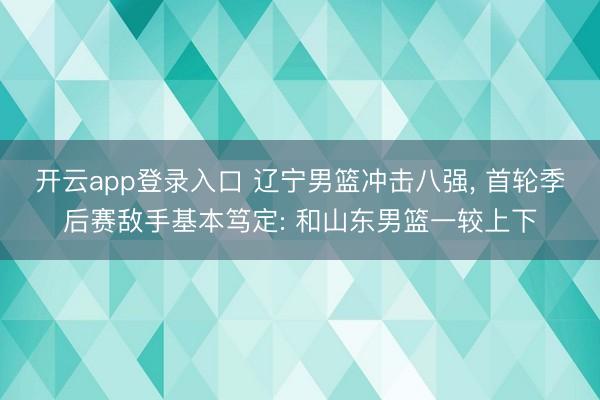 开云app登录入口 辽宁男篮冲击八强, 首轮季后赛敌手基本笃定: 和山东男篮一较上下