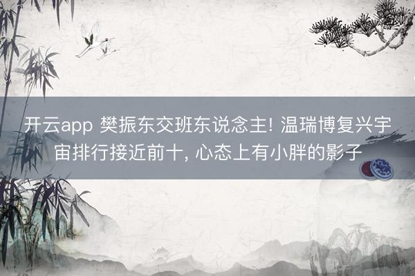 开云app 樊振东交班东说念主! 温瑞博复兴宇宙排行接近前十, 心态上有小胖的影子