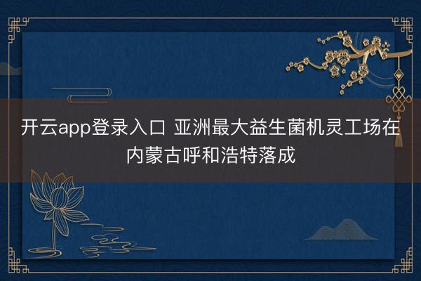 开云app登录入口 亚洲最大益生菌机灵工场在内蒙古呼和浩特落成