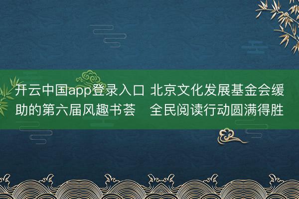 开云中国app登录入口 北京文化发展基金会缓助的第六届风趣书荟・全民阅读行动圆满得胜