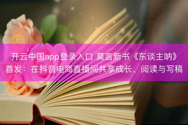 开云中国app登录入口 莫言新书《东谈主呐》首发：在抖音电商直播间共享成长、阅读与写稿