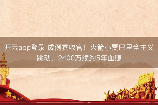 开云app登录 成例赛收官!火箭小贾巴里全主义跳动,2400万续约5年血赚