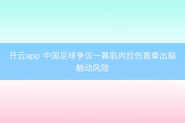 开云app 中国足球争议一幕肌肉拉伤竟牵出脑触动风险