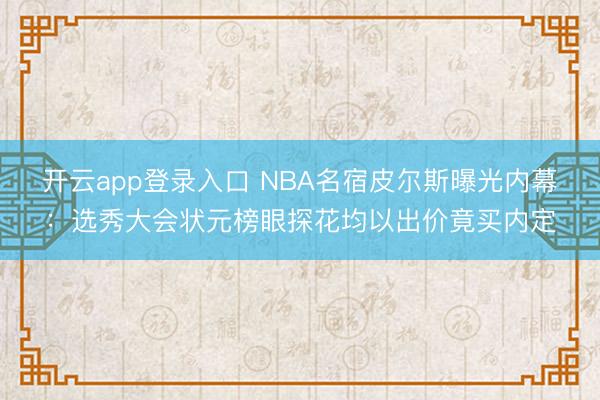 开云app登录入口 NBA名宿皮尔斯曝光内幕：选秀大会状元榜眼探花均以出价竟买内定