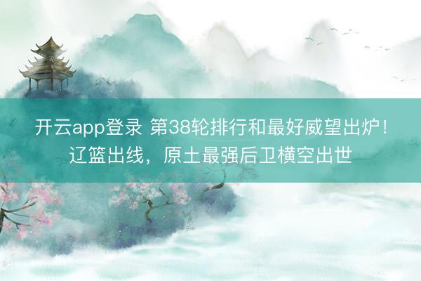 开云app登录 第38轮排行和最好威望出炉！辽篮出线，原土最强后卫横空出世