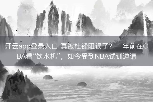 开云app登录入口 真被杜锋阻误了?一年前在CBA看“饮水机”,如今受到NBA试训邀请