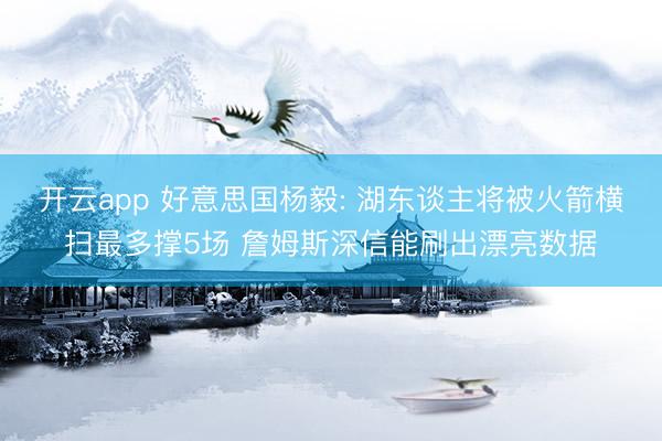开云app 好意思国杨毅: 湖东谈主将被火箭横扫最多撑5场 詹姆斯深信能刷出漂亮数据