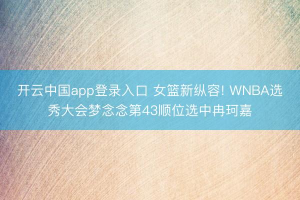 开云中国app登录入口 女篮新纵容! WNBA选秀大会梦念念第43顺位选中冉珂嘉