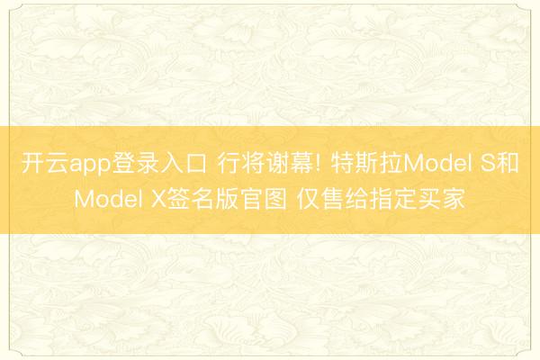 开云app登录入口 行将谢幕! 特斯拉Model S和Model X签名版官图 仅售给指定买家
