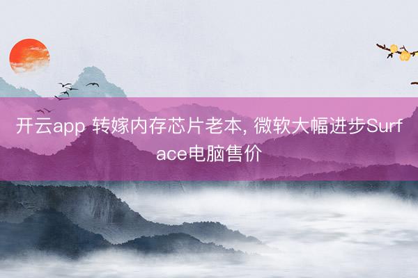 开云app 转嫁内存芯片老本, 微软大幅进步Surface电脑售价
