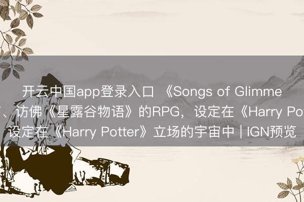 开云中国app登录入口 《Songs of Glimmerwick》是一款立场独有、访佛《星露谷物语》的RPG，设定在《Harry Potter》立场的宇宙中 | IGN预览