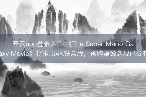 开云app登录入口 《The Super Mario Galaxy Movie》将推出4K铁盒版,预购渠说念现已公布