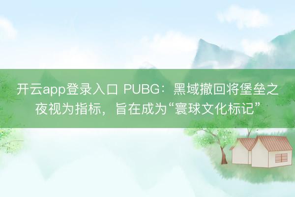 开云app登录入口 PUBG：黑域撤回将堡垒之夜视为指标，旨在成为“寰球文化标记”