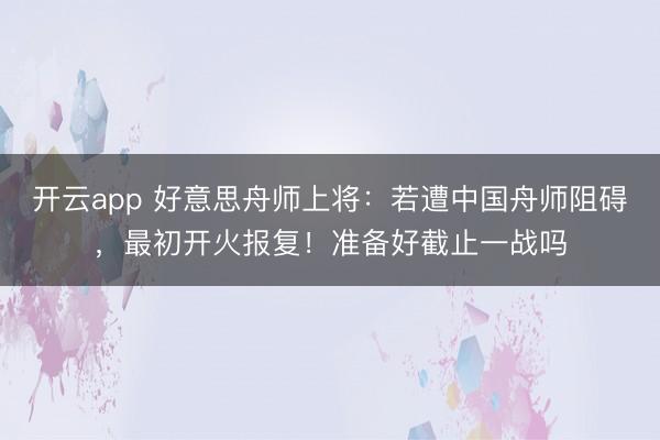 开云app 好意思舟师上将：若遭中国舟师阻碍，最初开火报复！准备好截止一战吗