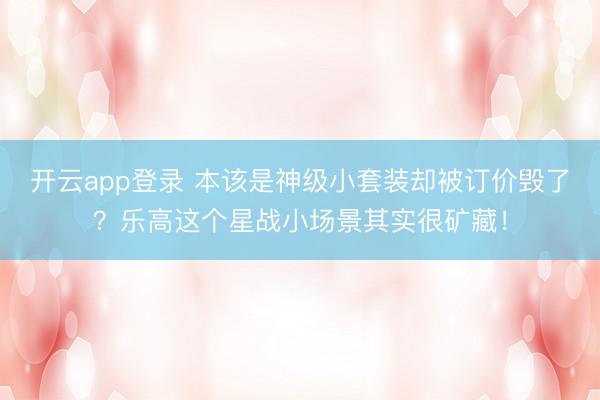 开云app登录 本该是神级小套装却被订价毁了?乐高这个星战小场景其实很矿藏!