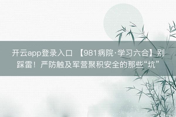 开云app登录入口 【981病院·学习六合】别踩雷！严防触及军营聚积安全的那些“坑”