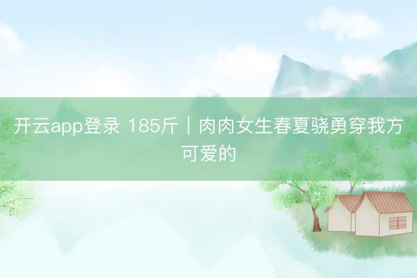 开云app登录 185斤｜肉肉女生春夏骁勇穿我方可爱的