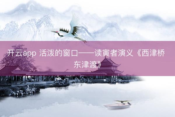 开云app 活泼的窗口——读寅者演义《西津桥 东津渡》