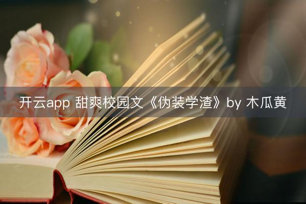 开云app 甜爽校园文《伪装学渣》by 木瓜黄