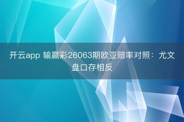 开云app 输赢彩26063期欧亚赔率对照：尤文盘口存相反