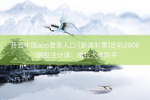 开云中国app登录入口 [新浪彩票]足彩26063期投注计谋：维拉大单防平