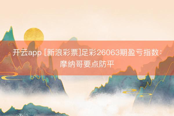 开云app [新浪彩票]足彩26063期盈亏指数：摩纳哥要点防平
