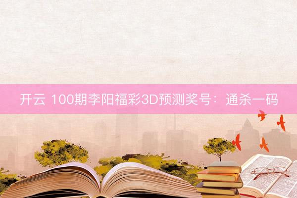 开云 100期李阳福彩3D预测奖号：通杀一码