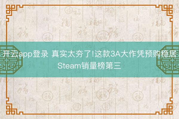 开云app登录 真实太夯了!这款3A大作凭预购稳居Steam销量榜第三
