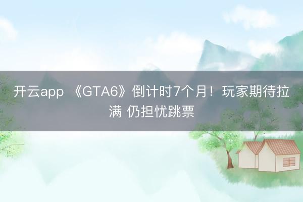 开云app 《GTA6》倒计时7个月！玩家期待拉满 仍担忧跳票