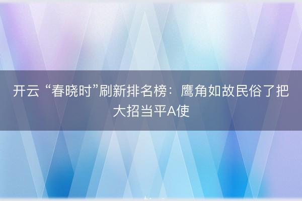 开云 “春晓时”刷新排名榜：鹰角如故民俗了把大招当平A使